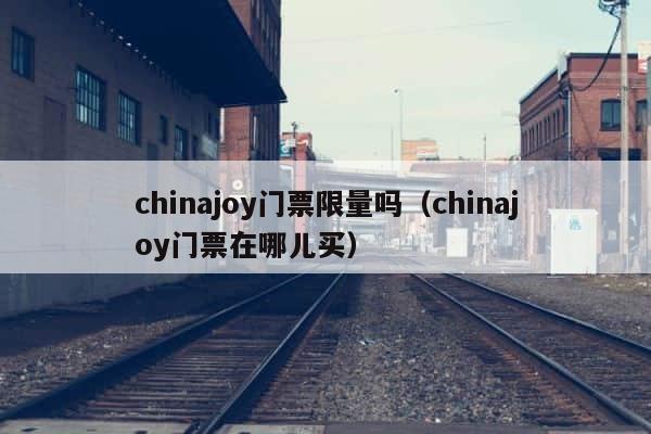chinajoy门票限量吗（chinajoy门票在哪儿买） 第1张