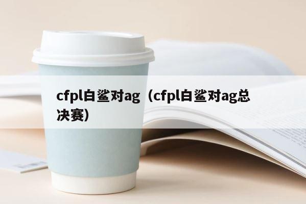cfpl白鲨对ag（cfpl白鲨对ag总决赛） 第1张