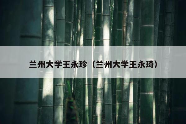 兰州大学王永珍（兰州大学王永琦） 第1张