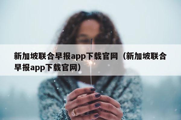 新加坡联合早报app下载官网（新加坡联合早报app下载官网） 第1张