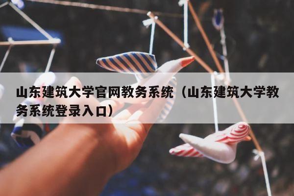 山东建筑大学官网教务系统（山东建筑大学教务系统登录入口） 第1张