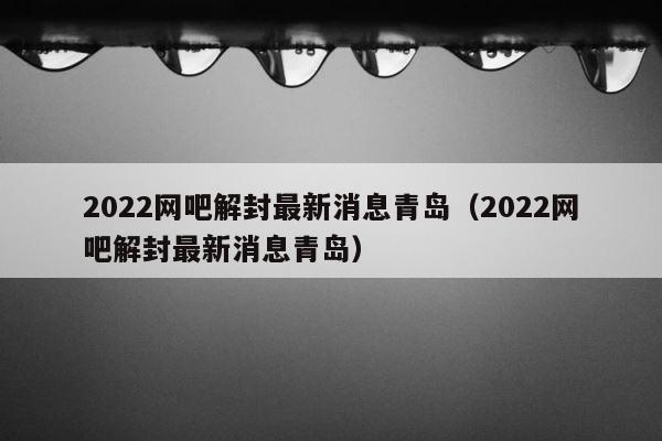 2022网吧解封最新消息青岛（2022网吧解封最新消息青岛） 第1张