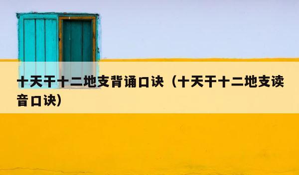 十天干十二地支背诵口诀（十天干十二地支读音口诀） 第1张