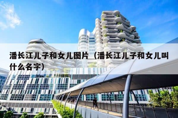 潘长江儿子和女儿图片（潘长江儿子和女儿叫什么名字） 第1张