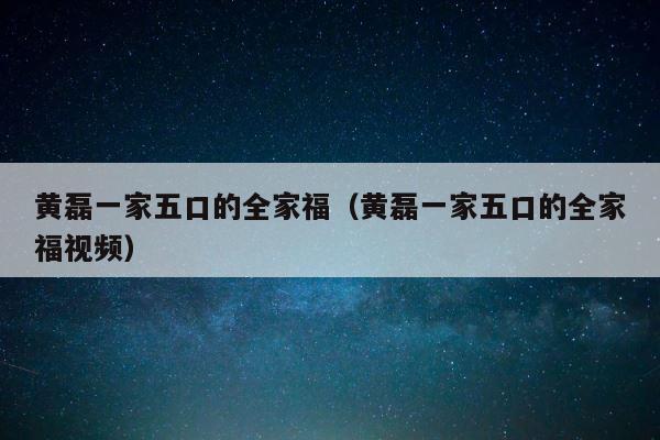 黄磊一家五口的全家福（黄磊一家五口的全家福视频） 第1张