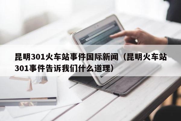 昆明301火车站事件国际新闻（昆明火车站301事件告诉我们什么道理） 第1张
