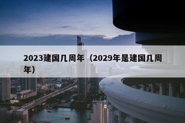 2023建国几周年（2029年是建国几周年） 第1张