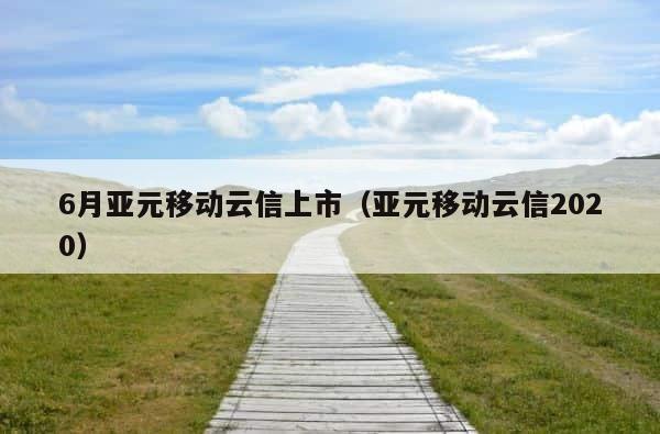 6月亚元移动云信上市（亚元移动云信2020） 第1张