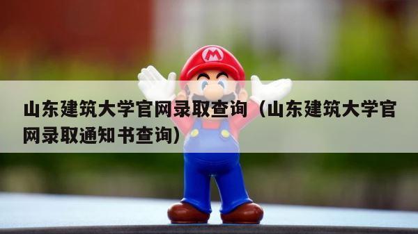 山东建筑大学官网录取查询（山东建筑大学官网录取通知书查询） 第1张