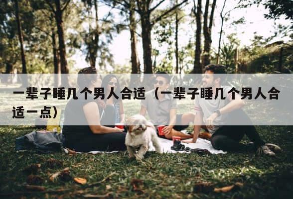 一辈子睡几个男人合适（一辈子睡几个男人合适一点） 第1张