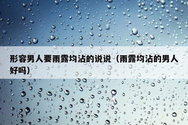 形容男人要雨露均沾的说说（雨露均沾的男人好吗） 第1张