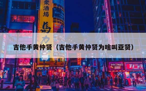 吉他手黄仲贤（吉他手黄仲贤为啥叫亚贤） 第1张