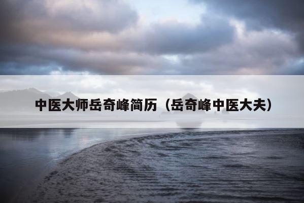 中医大师岳奇峰简历（岳奇峰中医大夫） 第1张