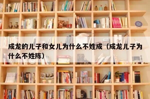 成龙的儿子和女儿为什么不姓成（成龙儿子为什么不姓陈） 第1张