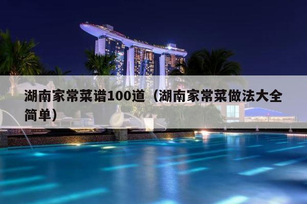 湖南家常菜谱100道（湖南家常菜做法大全简单） 第1张