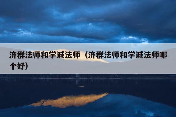 济群法师和学诚法师（济群法师和学诚法师哪个好） 第1张