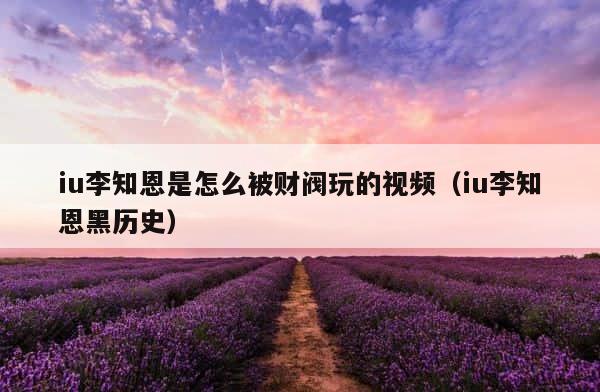 iu李知恩是怎么被财阀玩的视频（iu李知恩黑历史） 第1张