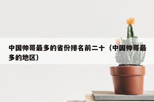 中国帅哥最多的省份排名前二十（中国帅哥最多的地区） 第1张