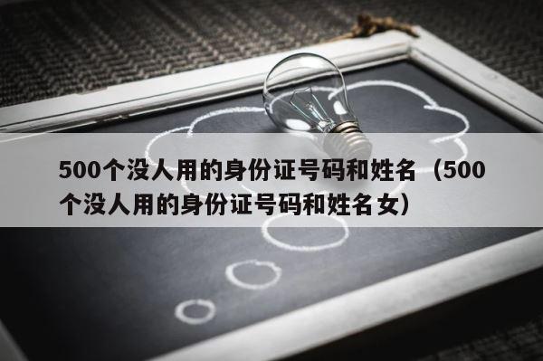 500个没人用的身份证号码和姓名（500个没人用的身份证号码和姓名女） 第1张