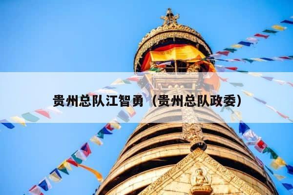 贵州总队江智勇（贵州总队政委） 第1张