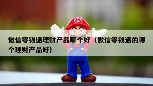 微信零钱通理财产品哪个好（微信零钱通的哪个理财产品好） 第1张