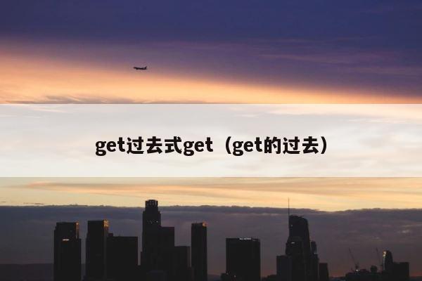 get过去式get（get的过去） 第1张