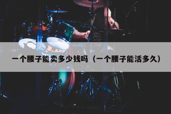 一个腰子能卖多少钱吗（一个腰子能活多久） 第1张