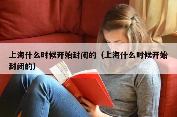 上海什么时候开始封闭的（上海什么时候开始封闭的） 第1张