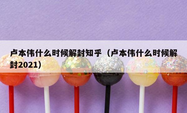 卢本伟什么时候解封知乎（卢本伟什么时候解封2021） 第1张