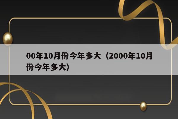 00年10月份今年多大（2000年10月份今年多大） 第1张