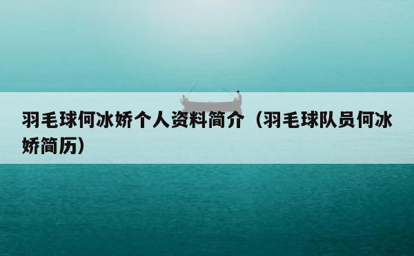 羽毛球何冰娇个人资料简介（羽毛球队员何冰娇简历） 第1张