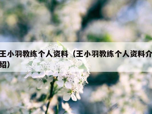 王小羽教练个人资料（王小羽教练个人资料介绍） 第1张