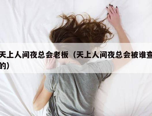 天上人间夜总会老板（天上人间夜总会被谁查的） 第1张