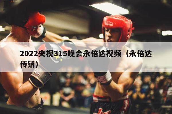 2022央视315晚会永倍达视频（永倍达传销） 第1张