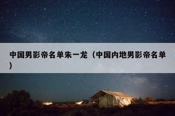中国男影帝名单朱一龙（中国内地男影帝名单） 第1张