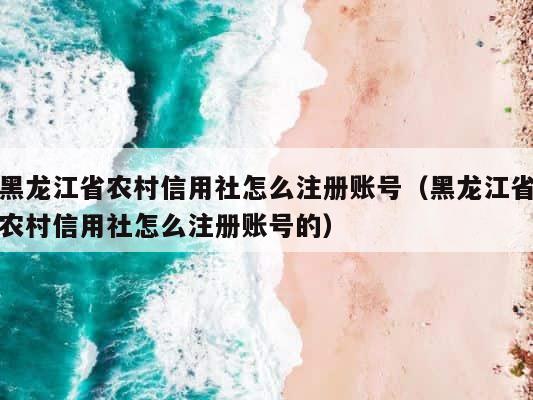 黑龙江省农村信用社怎么注册账号（黑龙江省农村信用社怎么注册账号的） 第1张