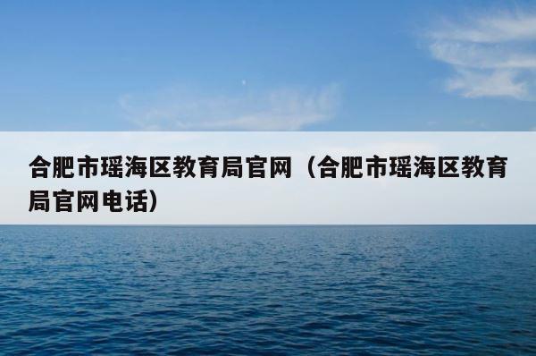 合肥市瑶海区教育局官网（合肥市瑶海区教育局官网电话） 第1张