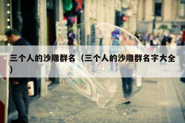 三个人的沙雕群名（三个人的沙雕群名字大全） 第1张
