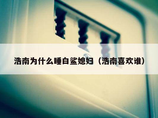 浩南为什么睡白鲨媳妇（浩南喜欢谁） 第1张