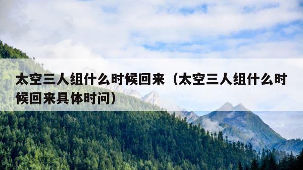 太空三人组什么时候回来（太空三人组什么时候回来具体时问） 第1张
