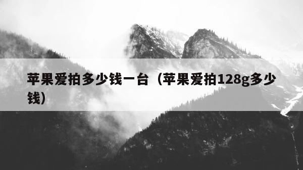 苹果爱拍多少钱一台（苹果爱拍128g多少钱） 第1张