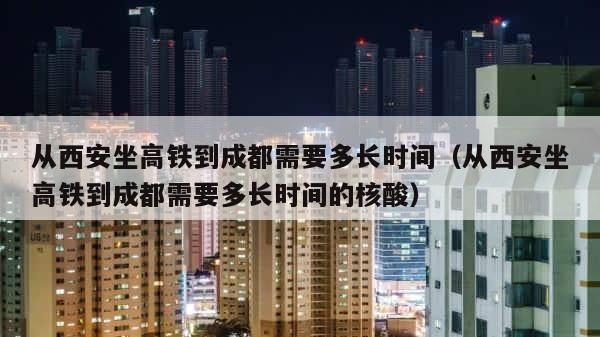 从西安坐高铁到成都需要多长时间（从西安坐高铁到成都需要多长时间的核酸） 第1张