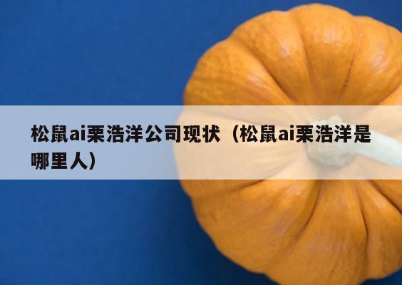 松鼠ai栗浩洋公司现状（松鼠ai栗浩洋是哪里人） 第1张