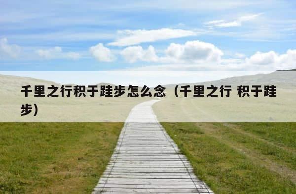 千里之行积于跬步怎么念（千里之行 积于跬步） 第1张
