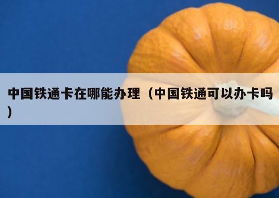 中国铁通卡在哪能办理（中国铁通可以办卡吗） 第1张