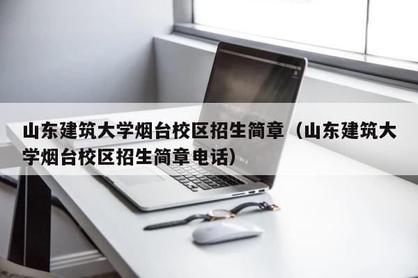 山东建筑大学烟台校区招生简章（山东建筑大学烟台校区招生简章电话） 第1张