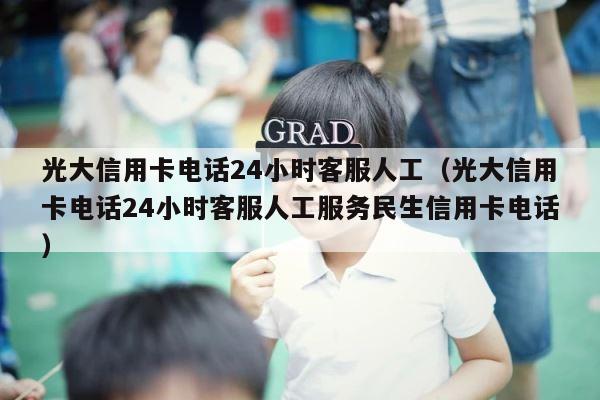 光大信用卡电话24小时客服人工（光大信用卡电话24小时客服人工服务民生信用卡电话） 第1张