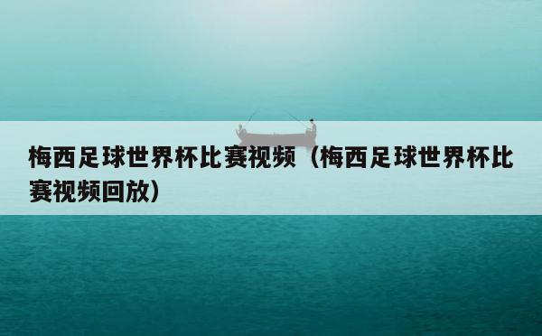 梅西足球世界杯比赛视频（梅西足球世界杯比赛视频回放） 第1张