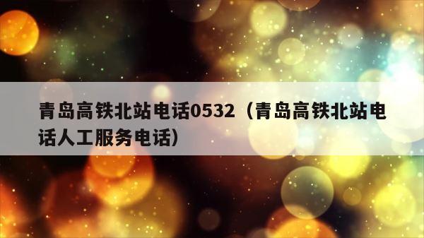 青岛高铁北站电话0532（青岛高铁北站电话人工服务电话） 第1张