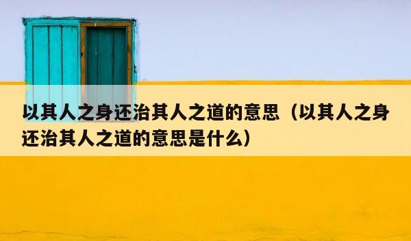 以其人之身还治其人之道的意思（以其人之身还治其人之道的意思是什么） 第1张